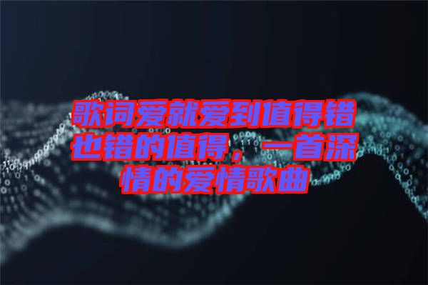 歌詞愛(ài)就愛(ài)到值得錯(cuò)也錯(cuò)的值得，一首深情的愛(ài)情歌曲