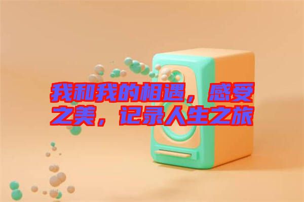 我和我的相遇，感受之美，記錄人生之旅