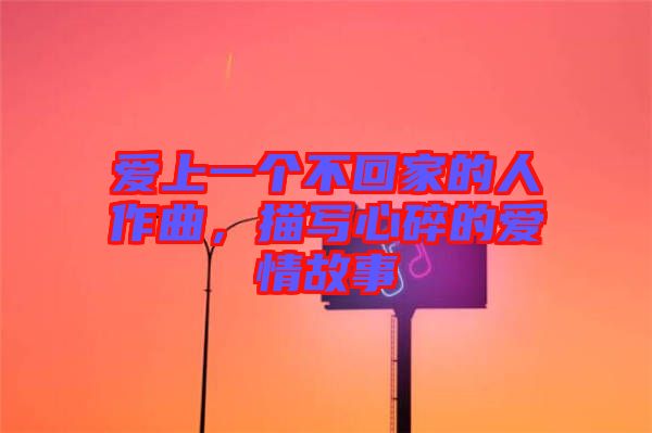 愛上一個(gè)不回家的人作曲，描寫心碎的愛情故事