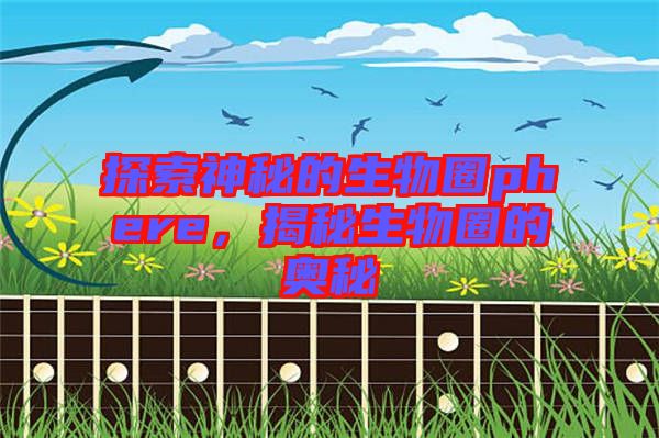 探索神秘的生物圈phere，揭秘生物圈的奧秘
