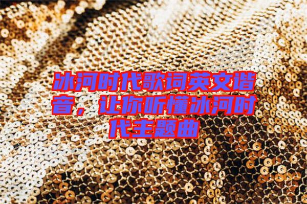 冰河時代歌詞英文諧音，讓你聽懂冰河時代主題曲