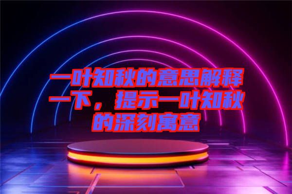一葉知秋的意思解釋一下，提示一葉知秋的深刻寓意