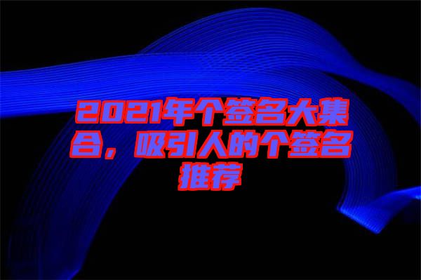 2021年個(gè)簽名大集合，吸引人的個(gè)簽名推薦