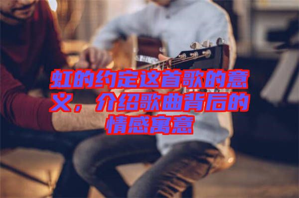 虹的約定這首歌的意義，介紹歌曲背后的情感寓意