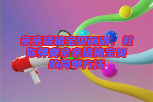 親親豬豬寶貝簡譜，教你彈奏親親豬豬寶貝的簡單方法