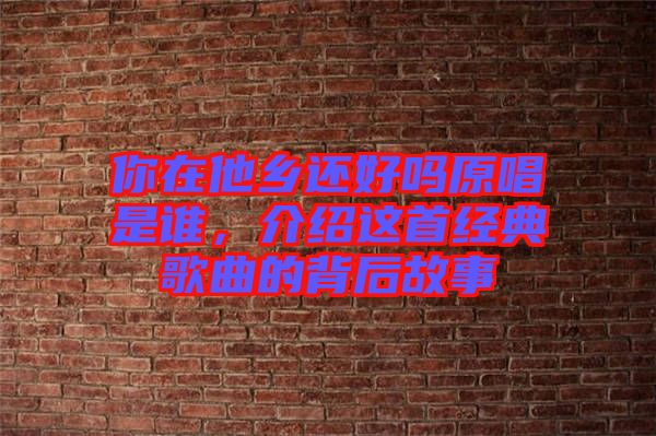 你在他鄉(xiāng)還好嗎原唱是誰(shuí)，介紹這首經(jīng)典歌曲的背后故事