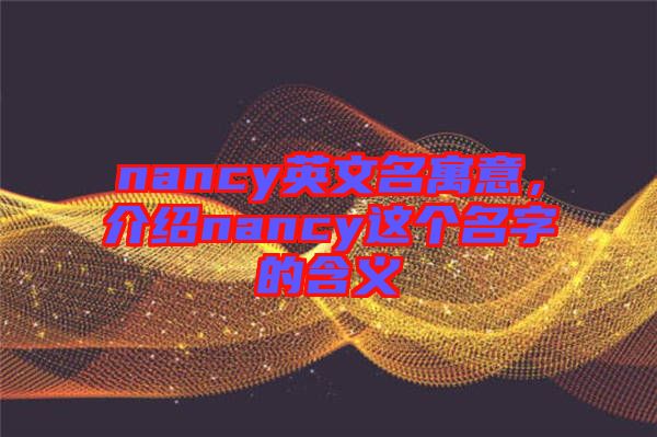 nancy英文名寓意，介紹nancy這個(gè)名字的含義