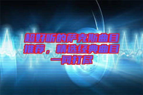 超好聽的薩克斯曲目推薦，精選經(jīng)典曲目一網(wǎng)打盡