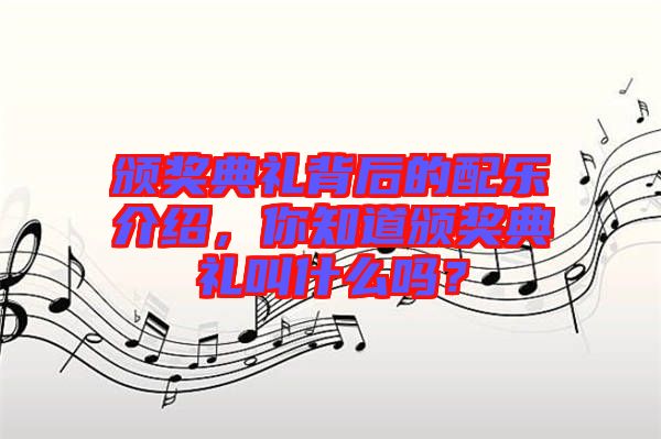 頒獎(jiǎng)典禮背后的配樂介紹，你知道頒獎(jiǎng)典禮叫什么嗎？
