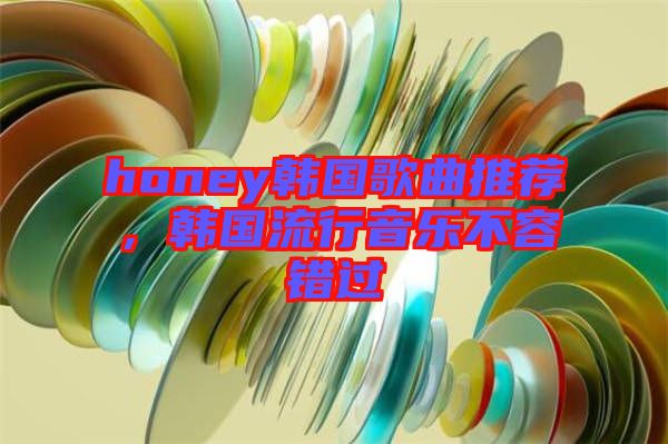 honey韓國歌曲推薦，韓國流行音樂不容錯過