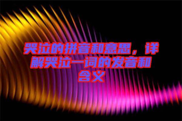 哭泣的拼音和意思，詳解哭泣一詞的發(fā)音和含義