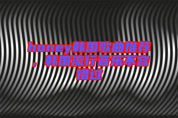 honey韓國歌曲推薦，韓國流行音樂不容錯(cuò)過