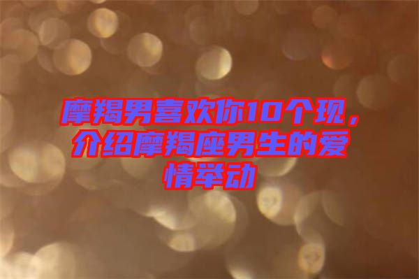 摩羯男喜歡你10個現(xiàn)，介紹摩羯座男生的愛情舉動