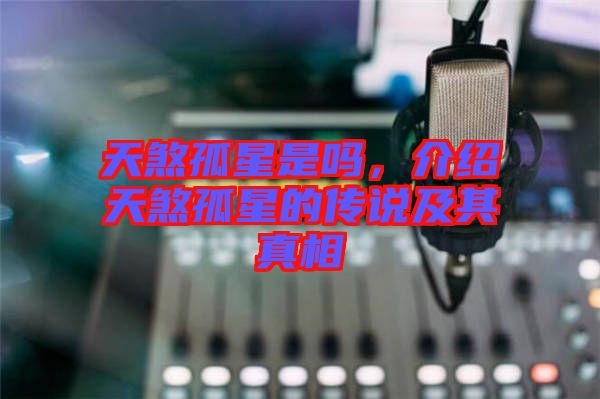 天煞孤星是嗎，介紹天煞孤星的傳說及其真相