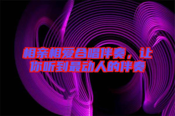 相親相愛合唱伴奏，讓你聽到最動人的伴奏