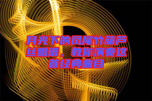 月光下的鳳尾竹葫蘆絲唱譜，教你演奏這首經(jīng)典曲目
