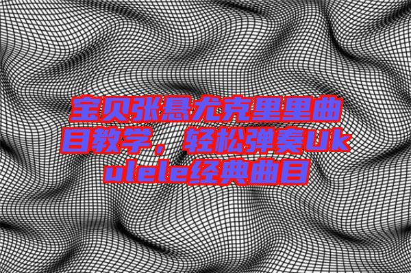寶貝張懸尤克里里曲目教學(xué)，輕松彈奏Ukulele經(jīng)典曲目