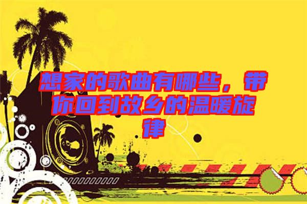 想家的歌曲有哪些，帶你回到故鄉(xiāng)的溫暖旋律