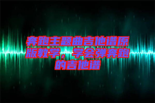 奔跑主題曲吉他譜原版教學(xué)，學(xué)會(huì)彈奔跑的吉他譜