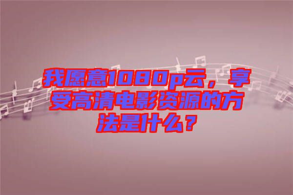 我愿意1080p云，享受高清電影資源的方法是什么？