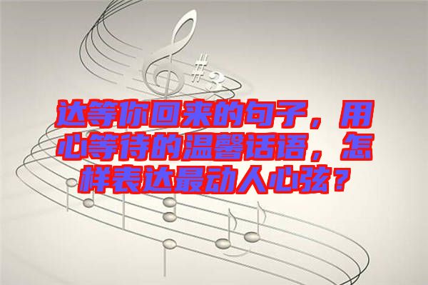 達(dá)等你回來(lái)的句子，用心等待的溫馨話(huà)語(yǔ)，怎樣表達(dá)最動(dòng)人心弦？