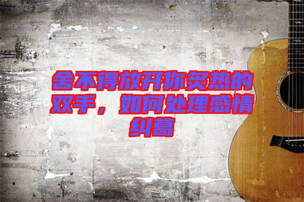 舍不得放開你炙熱的雙手，如何處理感情糾葛