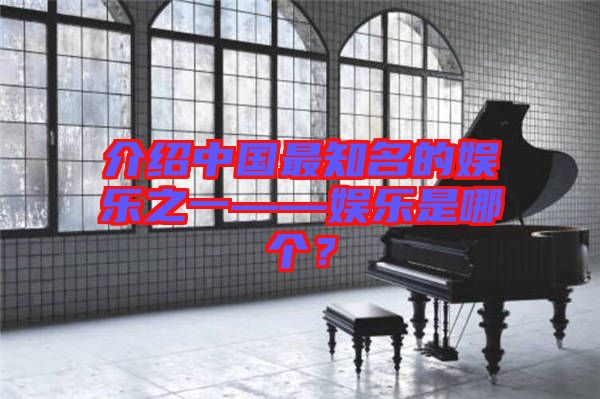 介紹中國最知名的娛樂之一——娛樂是哪個？