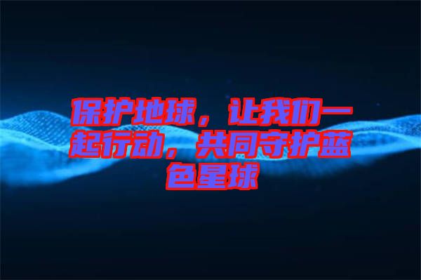 保護(hù)地球，讓我們一起行動(dòng)，共同守護(hù)藍(lán)色星球