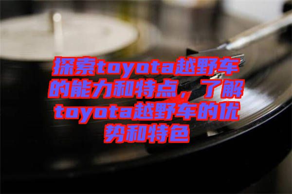 探索toyota越野車(chē)的能力和特點(diǎn)，了解toyota越野車(chē)的優(yōu)勢(shì)和特色
