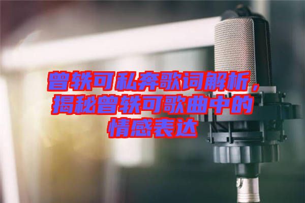 曾軼可私奔歌詞解析，揭秘曾軼可歌曲中的情感表達