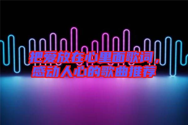 把愛(ài)放在心里面歌詞，感動(dòng)人心的歌曲推薦