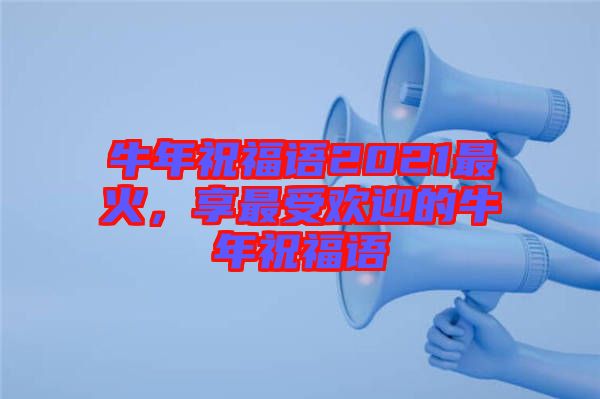 牛年祝福語2021最火，享最受歡迎的牛年祝福語