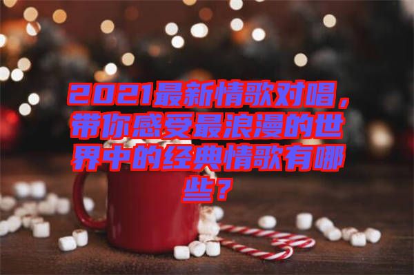 2021最新情歌對唱，帶你感受最浪漫的世界中的經(jīng)典情歌有哪些？