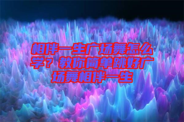 相伴一生廣場舞怎么學(xué)？教你簡單跳好廣場舞相伴一生