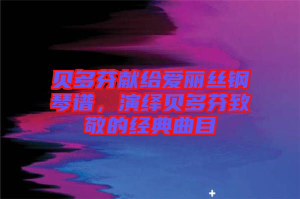 貝多芬獻給愛麗絲鋼琴譜，演繹貝多芬致敬的經(jīng)典曲目