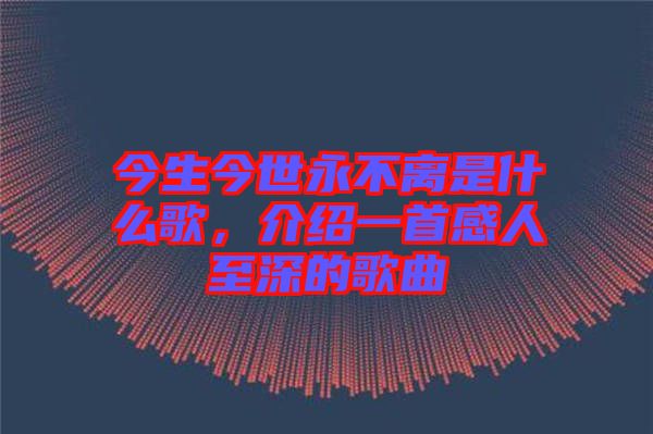 今生今世永不離是什么歌，介紹一首感人至深的歌曲