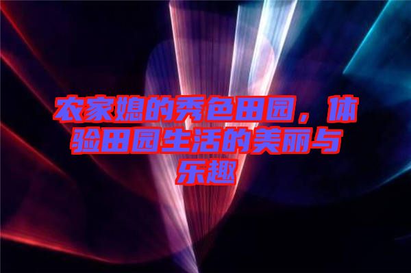 農(nóng)家媳的秀色田園，體驗(yàn)田園生活的美麗與樂趣