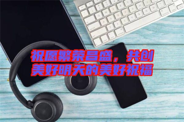 祝愿繁榮昌盛，共創(chuàng)美好明天的美好祝福