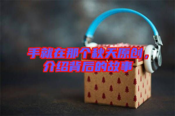 手就在那個秋天原創(chuàng)，介紹背后的故事