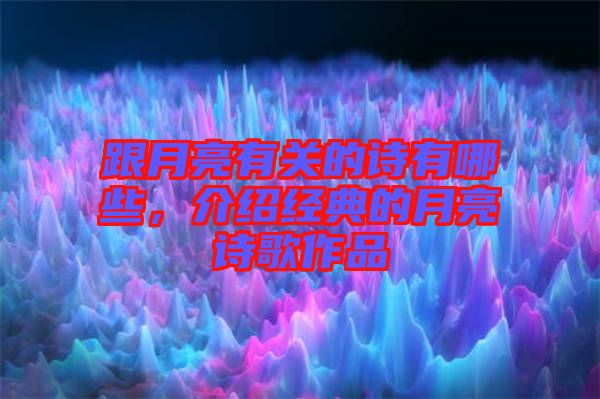 跟月亮有關的詩有哪些，介紹經(jīng)典的月亮詩歌作品
