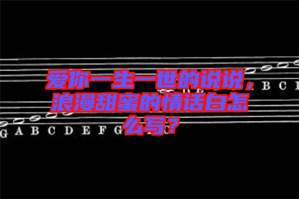 愛你一生一世的說說，浪漫甜蜜的情話白怎么寫？