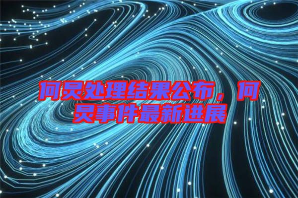 何炅處理結果公布，何炅事件最新進展