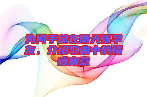 為何手總在雨天張學(xué)友，介紹歌曲中的情感寓意
