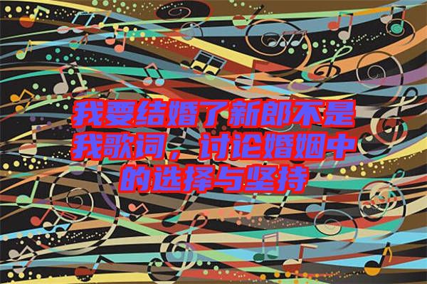 我要結(jié)婚了新郎不是我歌詞，討論婚姻中的選擇與堅(jiān)持