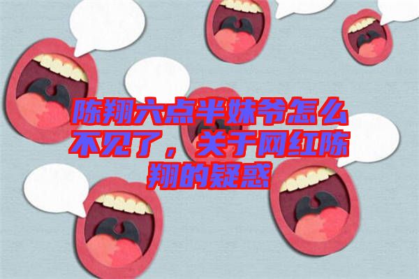 陳翔六點半妹爺怎么不見了，關于網紅陳翔的疑惑