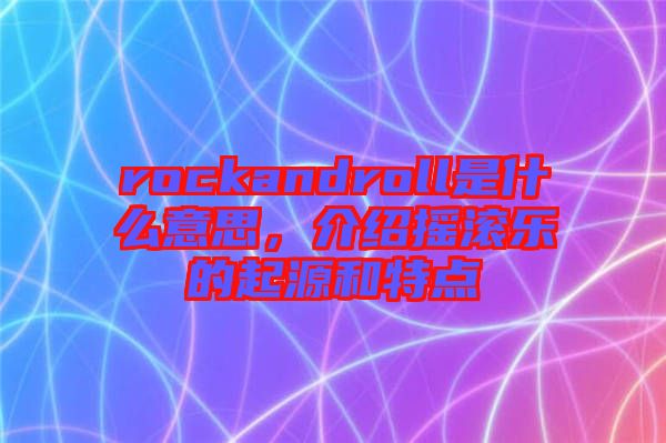 rockandroll是什么意思，介紹搖滾樂的起源和特點(diǎn)
