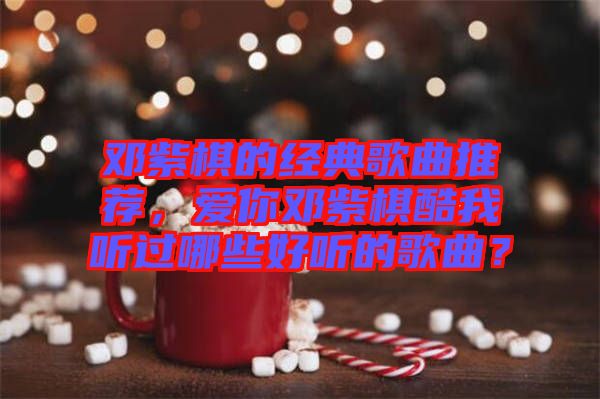 鄧紫棋的經(jīng)典歌曲推薦，愛你鄧紫棋酷我聽過哪些好聽的歌曲？