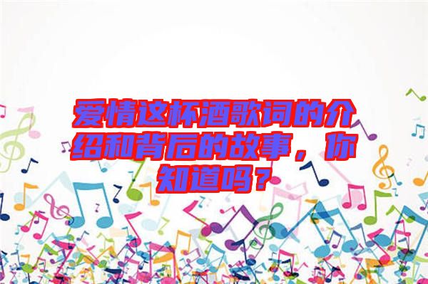 愛情這杯酒歌詞的介紹和背后的故事，你知道嗎？
