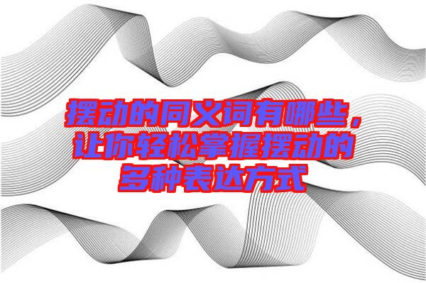 擺動的同義詞有哪些，讓你輕松掌握擺動的多種表達方式