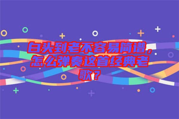 白頭到老不容易簡譜，怎么彈奏這首經(jīng)典老歌？